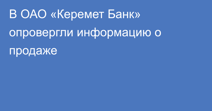 В ОАО «Керемет Банк» опровергли информацию о продаже