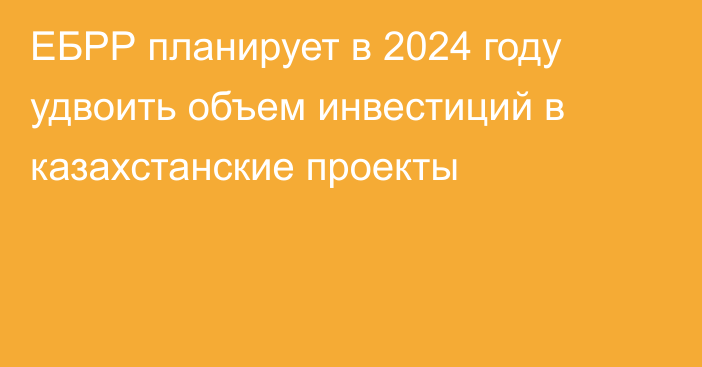 ЕБРР планирует в 2024 году удвоить объем инвестиций в казахстанские проекты