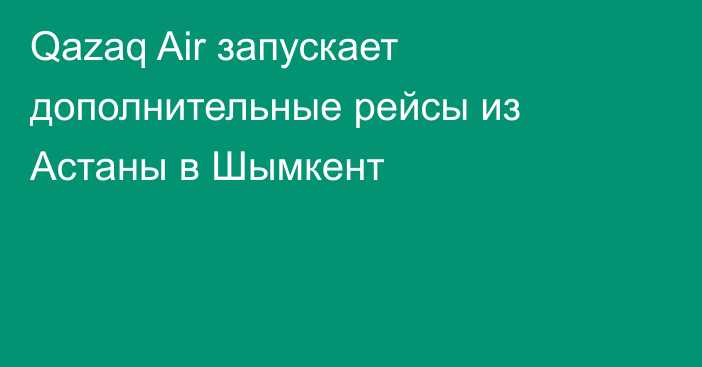 Qazaq Air запускает дополнительные рейсы из Астаны в Шымкент