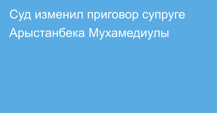 Суд изменил приговор супруге Арыстанбека Мухамедиулы