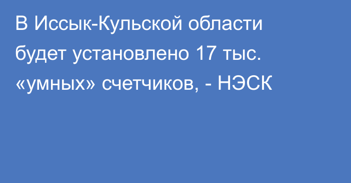 В Иссык-Кульской области будет установлено 17 тыс. «умных» счетчиков, - НЭСК