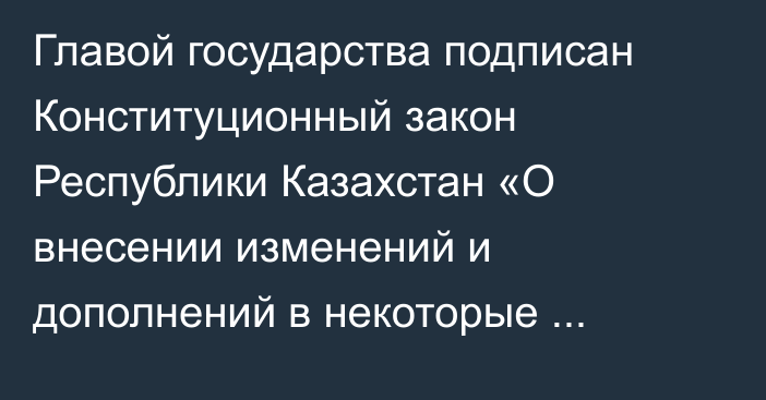 Главой государства подписан Конституционный закон Республики Казахстан «О внесении изменений и дополнений в некоторые конституционные законы Республики Казахстан»