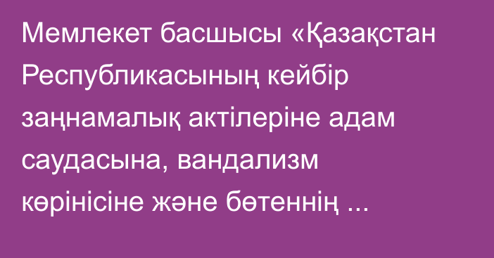 Мемлекет басшысы «Қазақстан  Республикасының кейбір заңнамалық актілеріне адам саудасына, вандализм көрінісіне және бөтеннің мүлкін бүлдіруге қарсы іс-қимыл мәселелері бойынша өзгерістер мен толықтырулар енгізу туралы» Қазақстан Республикасының Заңына қол қойды