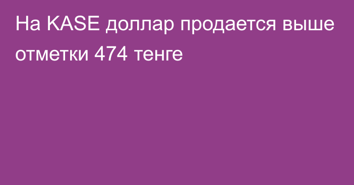 На KASE доллар продается выше отметки   474 тенге