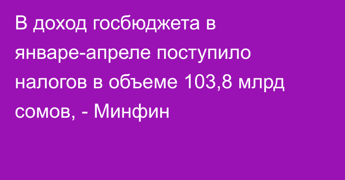 В доход госбюджета в январе-апреле поступило налогов в объеме 103,8 млрд сомов, - Минфин