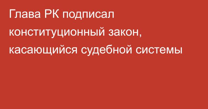 Глава РК подписал конституционный закон, касающийся судебной системы