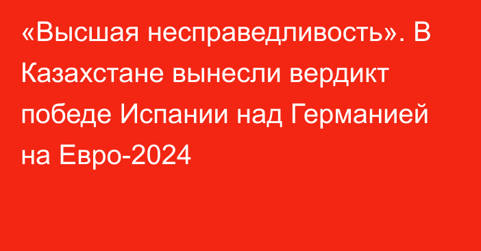 «Высшая несправедливость». В Казахстане вынесли вердикт победе Испании над Германией на Евро-2024