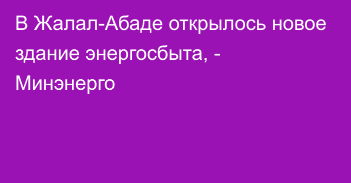 В Жалал-Абаде открылось новое здание энергосбыта, - Минэнерго