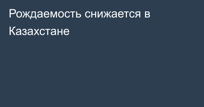 Рождаемость снижается в Казахстане