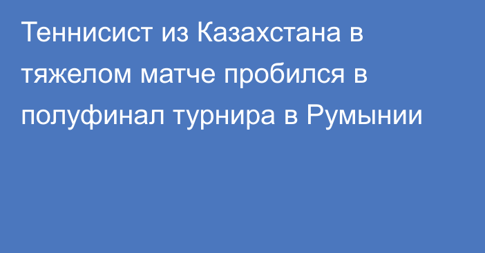 Теннисист из Казахстана в тяжелом матче пробился в полуфинал турнира в Румынии