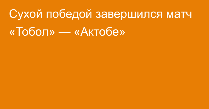 Сухой победой завершился матч «Тобол» — «Актобе»