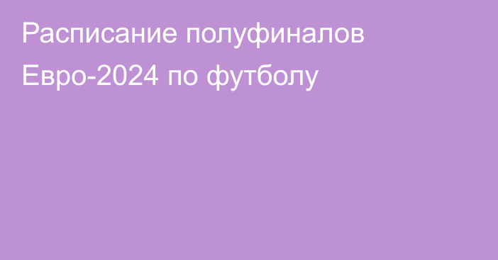 Расписание полуфиналов Евро-2024 по футболу