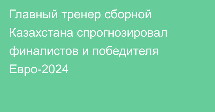 Главный тренер сборной Казахстана спрогнозировал финалистов и победителя Евро-2024