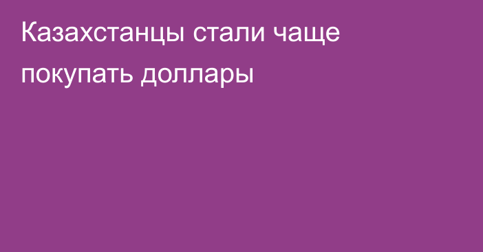 Казахстанцы стали чаще покупать доллары