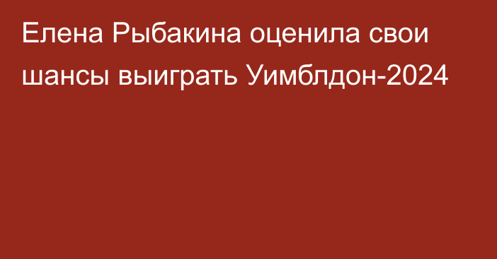 Елена Рыбакина оценила свои шансы выиграть Уимблдон-2024