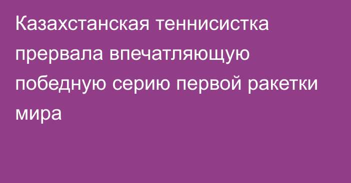 Казахстанская теннисистка прервала впечатляющую победную серию первой ракетки мира