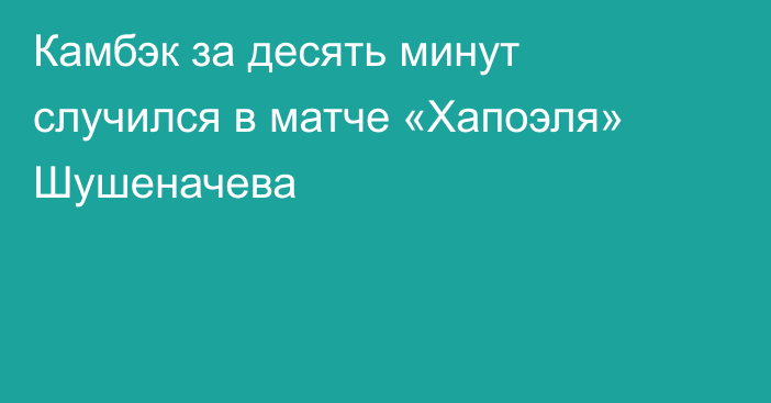 Камбэк за десять минут случился в матче «Хапоэля» Шушеначева