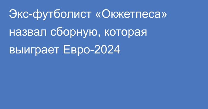 Экс-футболист «Окжетпеса» назвал сборную, которая выиграет Евро-2024