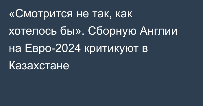 «Смотрится не так, как хотелось бы». Сборную Англии на Евро-2024 критикуют в Казахстане