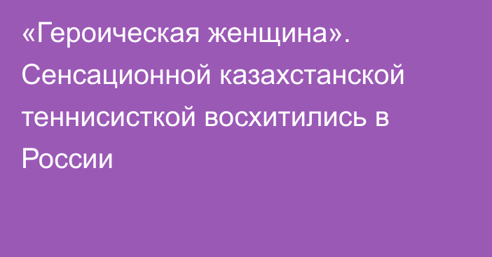 «Героическая женщина». Сенсационной казахстанской теннисисткой восхитились в России