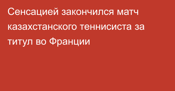 Сенсацией закончился матч казахстанского теннисиста за титул во Франции