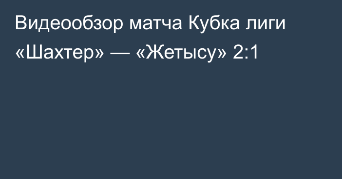 Видеообзор матча Кубка лиги «Шахтер» — «Жетысу» 2:1