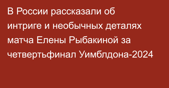 В России рассказали об интриге и необычных деталях матча Елены Рыбакиной за четвертьфинал Уимблдона-2024