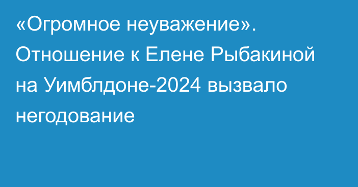 «Огромное неуважение». Отношение к Елене Рыбакиной на Уимблдоне-2024 вызвало негодование