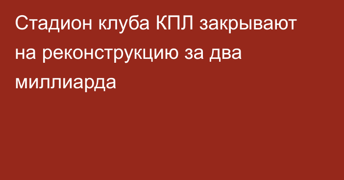 Стадион клуба КПЛ закрывают на реконструкцию за два миллиарда