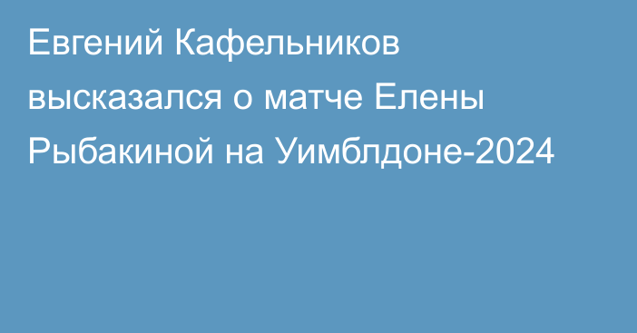 Евгений Кафельников высказался о матче Елены Рыбакиной на Уимблдоне-2024