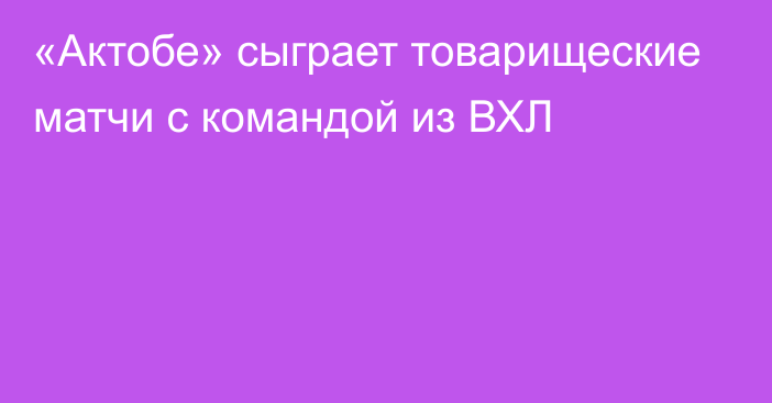 «Актобе» сыграет товарищеские матчи с командой из ВХЛ