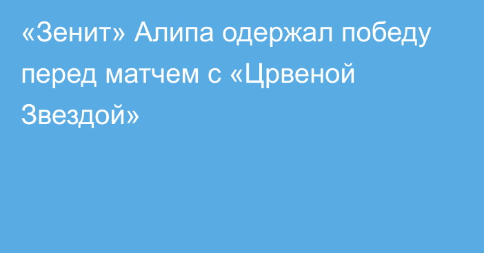 «Зенит» Алипа одержал победу перед матчем с «Црвеной Звездой»