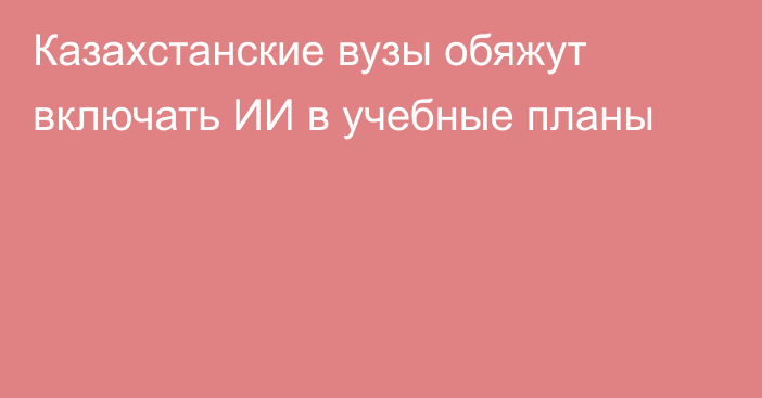 Казахстанские вузы обяжут включать ИИ в учебные планы