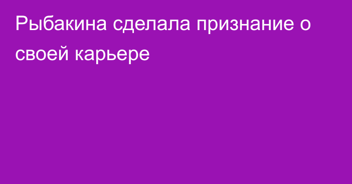 Рыбакина сделала признание о своей карьере