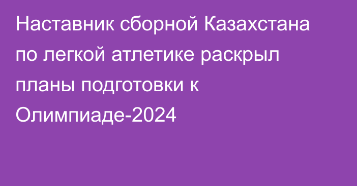 Наставник сборной Казахстана по легкой атлетике раскрыл планы подготовки к Олимпиаде-2024