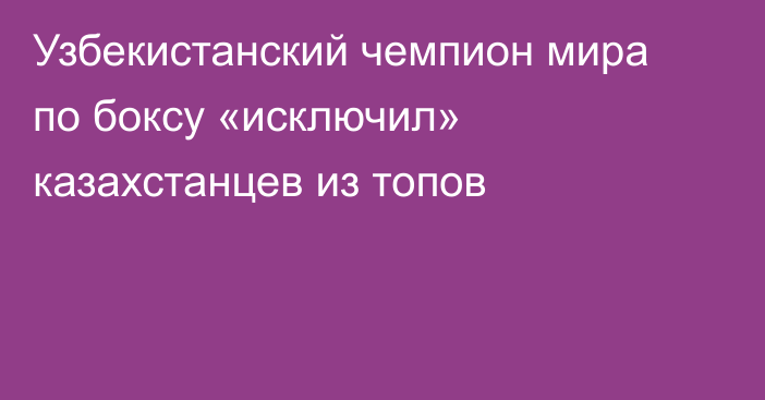 Узбекистанский чемпион мира по боксу «исключил» казахстанцев из топов