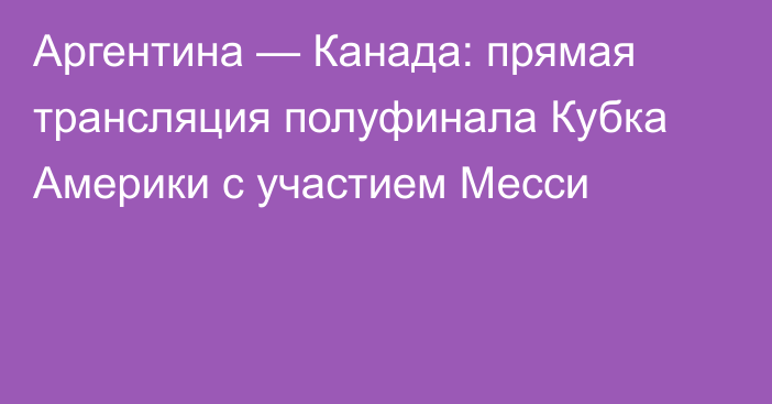 Аргентина — Канада: прямая трансляция полуфинала Кубка Америки с участием Месси