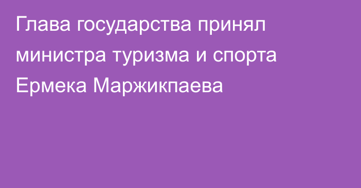 Глава государства принял министра туризма и спорта Ермека Маржикпаева