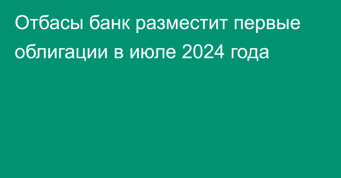 Отбасы банк разместит первые облигации в июле 2024 года