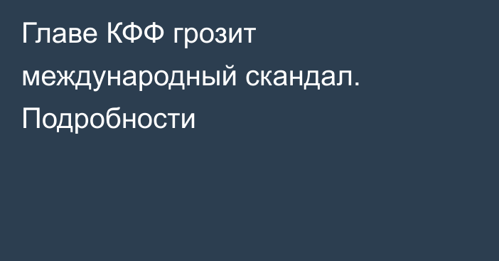 Главе КФФ грозит международный скандал. Подробности