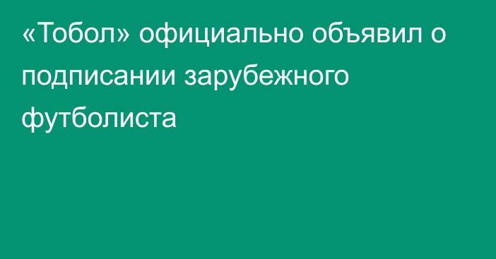 «Тобол» официально объявил о подписании зарубежного футболиста