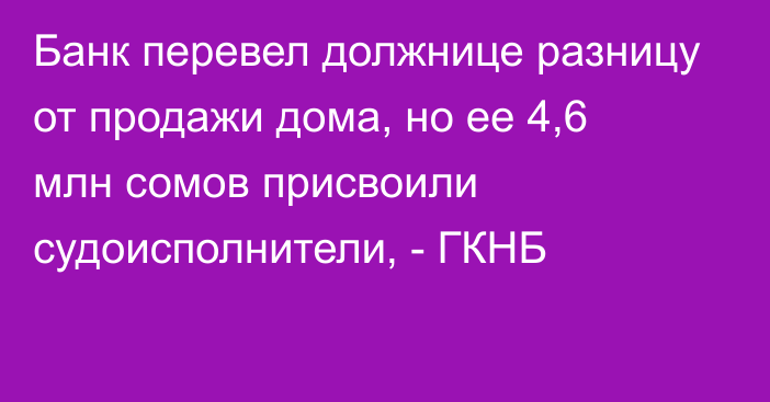 Банк перевел должнице разницу от продажи дома, но ее 4,6 млн сомов присвоили судоисполнители, - ГКНБ