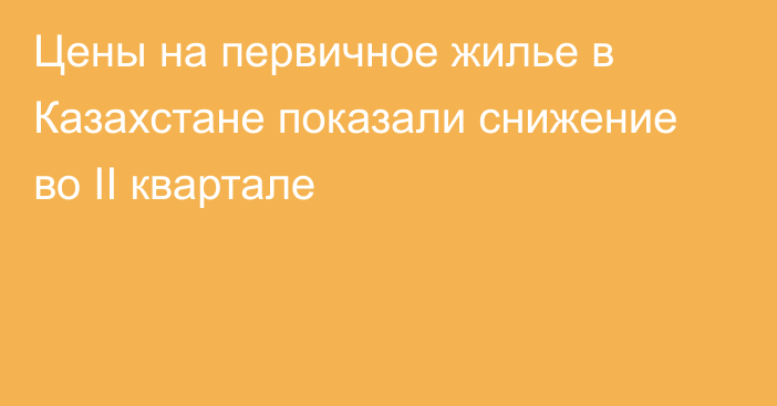 Цены на первичное жилье в Казахстане показали снижение во II квартале