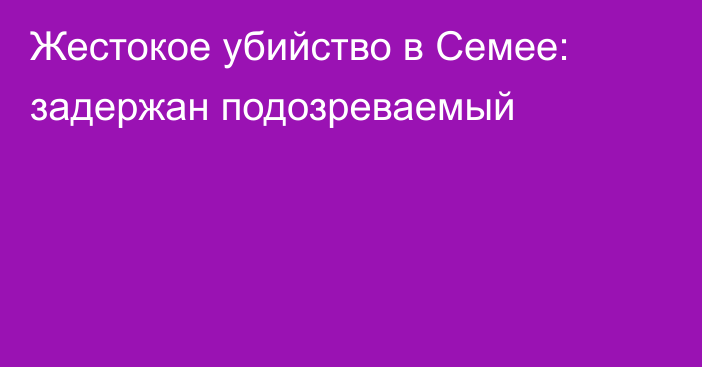 Жестокое убийство в Семее: задержан подозреваемый