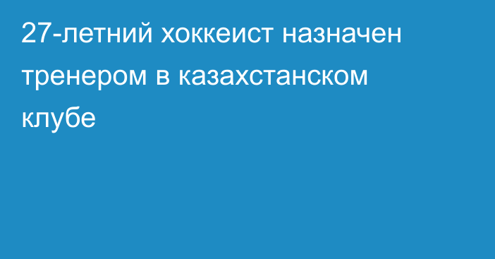 27-летний хоккеист назначен тренером в казахстанском клубе