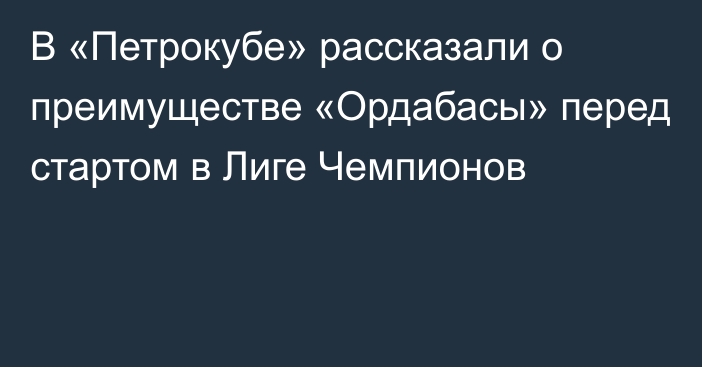 В «Петрокубе» рассказали о преимуществе «Ордабасы» перед стартом в Лиге Чемпионов