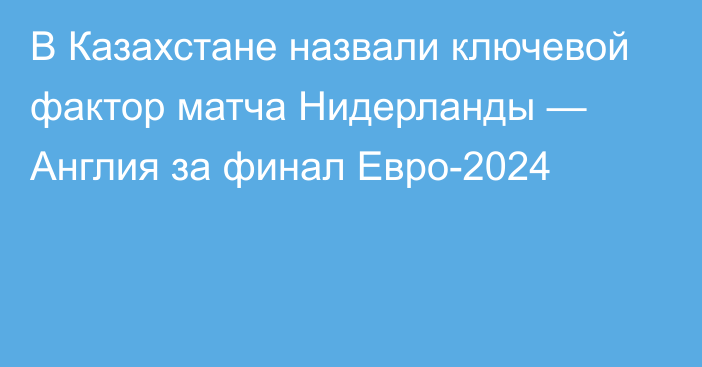 В Казахстане назвали ключевой фактор матча Нидерланды — Англия за финал Евро-2024