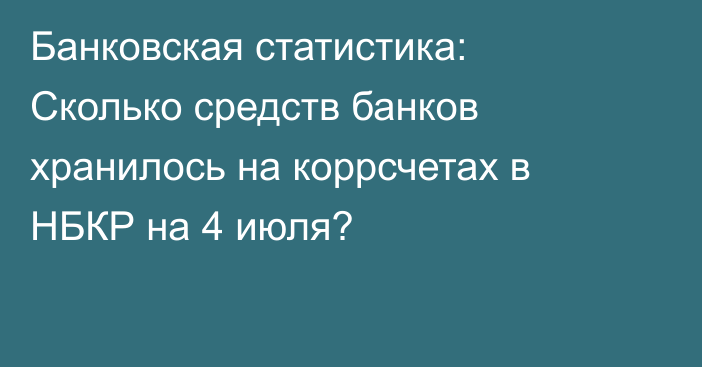 Банковская статистика: Сколько средств банков хранилось на коррсчетах в НБКР на 4 июля?