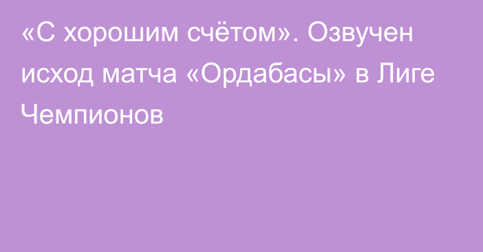 «С хорошим счётом». Озвучен исход матча «Ордабасы» в Лиге Чемпионов