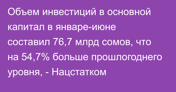 Объем инвестиций в основной капитал в январе-июне составил 76,7 млрд сомов, что на 54,7% больше прошлогоднего уровня, - Нацстатком